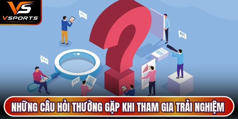 Những câu hỏi thường gặp khi tham gia trải nghiệm trên hệ thống Vsports