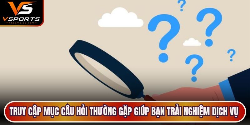 Truy cập mục câu hỏi thường gặp giúp bạn trải nghiệm dịch vụ trọn vẹn